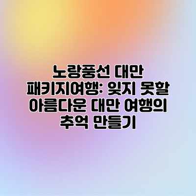 노랑풍선 대만 패키지여행: 잊지 못할 아름다운 대만 여행의 추억 만들기 노랑풍선 대만 패키지여행: 잊지 못할 아름다운 대만 여행의 추억 만들기