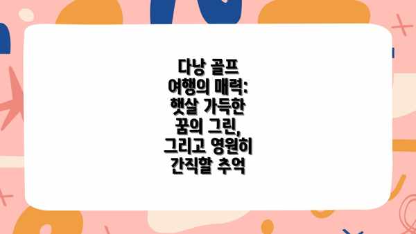 다낭 골프 여행의 매력: 햇살 가득한 꿈의 그린, 그리고 영원히 간직할 추억