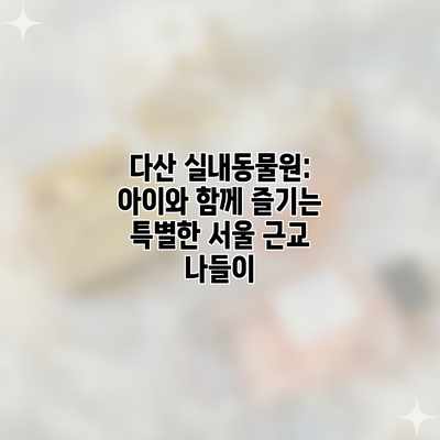 다산 실내동물원: 아이와 함께 즐기는 특별한 서울 근교 나들이 다산 실내동물원: 아이와 함께 즐기는 특별한 서울 근교 나들이
