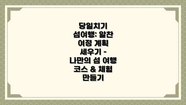 당일치기 섬여행: 알찬 여정 계획 세우기 – 나만의 섬 여행 코스 & 체험 만들기