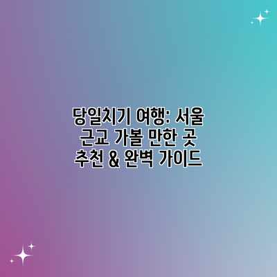 당일치기 여행: 서울 근교 가볼 만한 곳 추천 & 완벽 가이드 당일치기 여행: 서울 근교 가볼 만한 곳 추천 & 완벽 가이드
