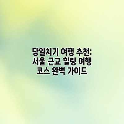 당일치기 여행 추천: 서울 근교 힐링 여행 코스 완벽 가이드
