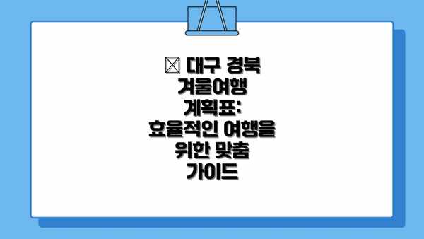 📝 대구 경북 겨울여행 계획표: 효율적인 여행을 위한 맞춤 가이드