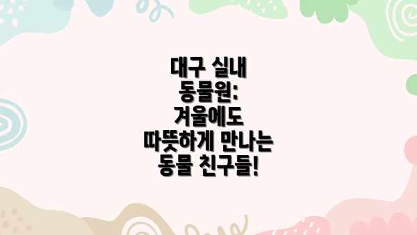 대구 실내 동물원: 겨울에도 따뜻하게 만나는 동물 친구들!
