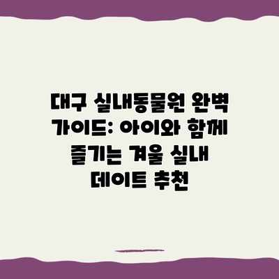 대구 실내동물원 완벽 가이드: 아이와 함께 즐기는 겨울 실내 데이트 추천 대구 실내동물원 완벽 가이드: 아이와 함께 즐기는 겨울 실내 데이트 추천