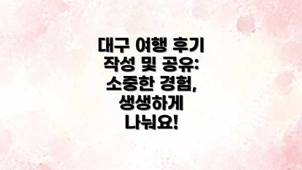 대구 여행 후기 작성 및 공유: 소중한 경험, 생생하게 나눠요!