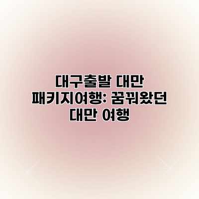 대구출발 대만 패키지여행: 꿈꿔왔던 대만 여행 대구출발 대만 패키지여행: 꿈꿔왔던 대만 여행