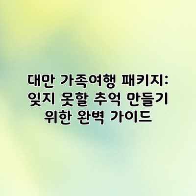 대만 가족여행 패키지: 잊지 못할 추억 만들기 위한 완벽 가이드 대만 가족여행 패키지: 잊지 못할 추억 만들기 위한 완벽 가이드