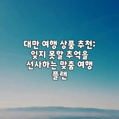 대만 여행 상품 추천: 잊지 못할 추억을 선사하는 맞춤 여행 플랜 대만 여행 상품 추천: 잊지 못할 추억을 선사하는 맞춤 여행 플랜