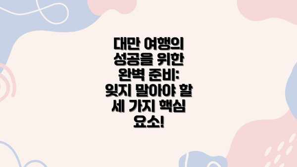 대만 여행의 성공을 위한 완벽 준비: 잊지 말아야 할 세 가지 핵심 요소!