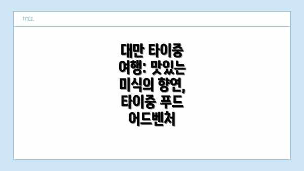 대만 타이중 여행: 맛있는 미식의 향연, 타이중 푸드 어드벤처