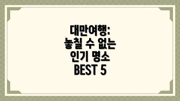 대만여행:  놓칠 수 없는 인기 명소 BEST 5