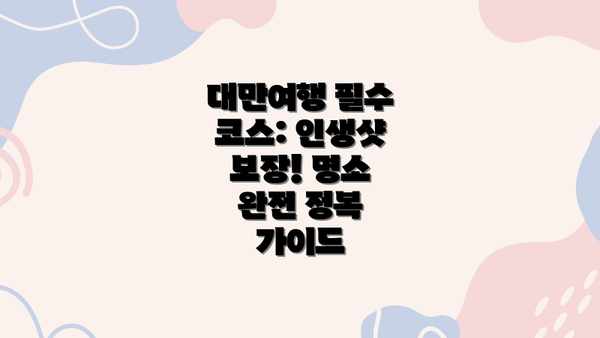 대만여행 필수 코스: 인생샷 보장! 명소 완전 정복 가이드