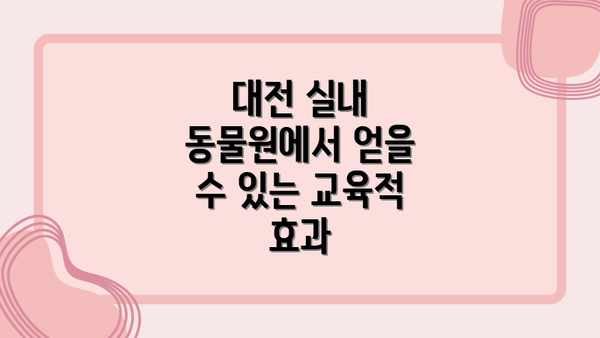 대전 실내 동물원에서 얻을 수 있는 교육적 효과