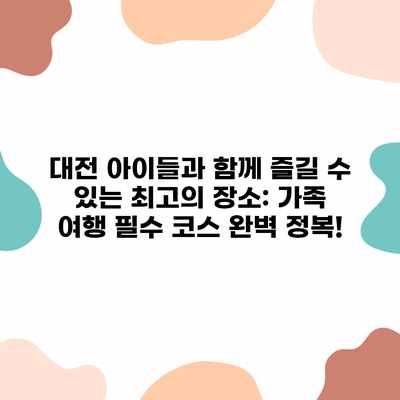 대전 아이들과 함께 즐길 수 있는 최고의 장소: 가족 여행 필수 코스 완벽 정복! 대전 아이들과 함께 즐길 수 있는 최고의 장소: 가족 여행 필수 코스 완벽 정복!