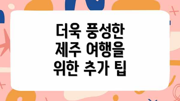 더욱 풍성한 제주 여행을 위한 추가 팁