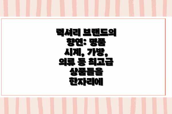 럭셔리 브랜드의 향연: 명품 시계, 가방, 의류 등 최고급 상품들을 한자리에