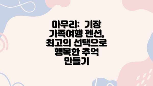 마무리:  기장 가족여행 펜션, 최고의 선택으로 행복한 추억 만들기