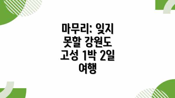 마무리: 잊지 못할 강원도 고성 1박 2일 여행