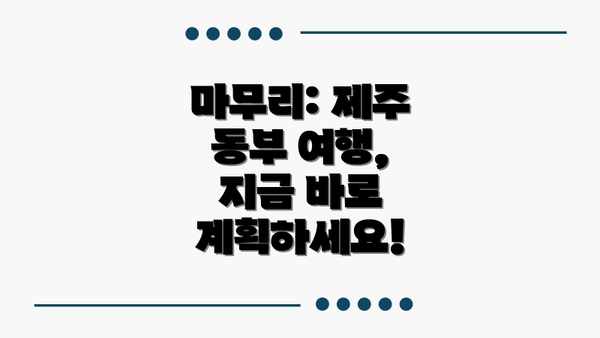 마무리: 제주 동부 여행, 지금 바로 계획하세요!