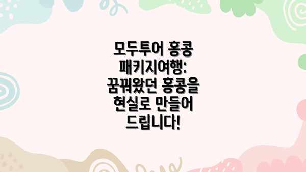 모두투어 홍콩 패키지여행: 꿈꿔왔던 홍콩을 현실로 만들어 드립니다!