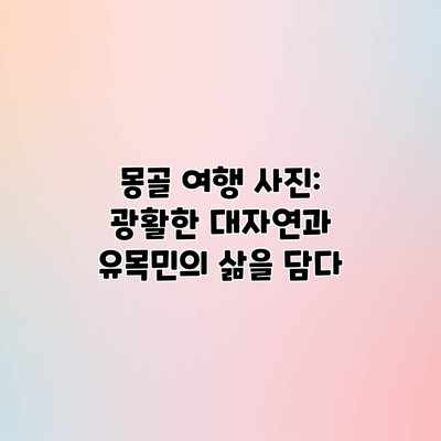 몽골 여행 사진: 광활한 대자연과 유목민의 삶을 담다 몽골 여행 사진: 광활한 대자연과 유목민의 삶을 담다
