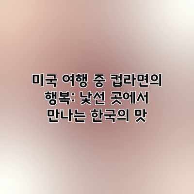 미국 여행 중 컵라면의 행복: 낯선 곳에서 만나는 한국의 맛 미국 여행 중 컵라면의 행복: 낯선 곳에서 만나는 한국의 맛