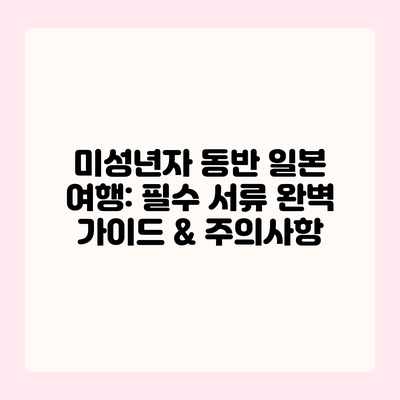 미성년자 동반 일본 여행: 필수 서류 완벽 가이드 & 주의사항 미성년자 동반 일본 여행: 필수 서류 완벽 가이드 & 주의사항
