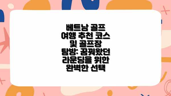 베트남 골프 여행 추천 코스 및 골프장 탐방: 꿈꿔왔던 라운딩을 위한 완벽한 선택