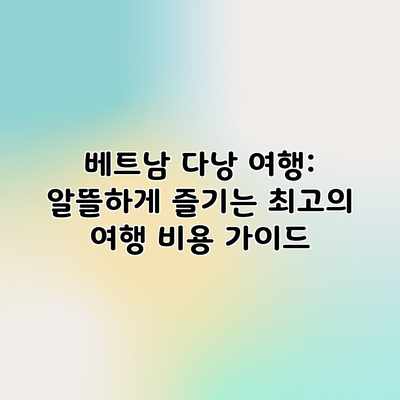 베트남 다낭 여행: 알뜰하게 즐기는 최고의 여행 비용 가이드