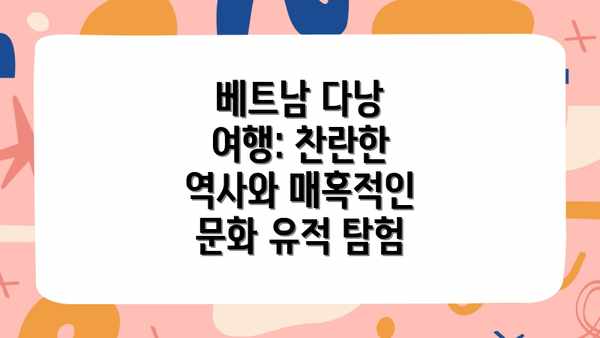 베트남 다낭 여행: 찬란한 역사와 매혹적인 문화 유적 탐험