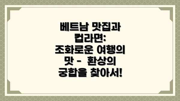 베트남 맛집과 컵라면:  조화로운 여행의 맛 -  환상의 궁합을 찾아서!