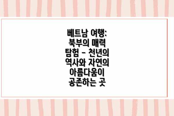 베트남 여행: 북부의 매력 탐험 - 천년의 역사와 자연의 아름다움이 공존하는 곳