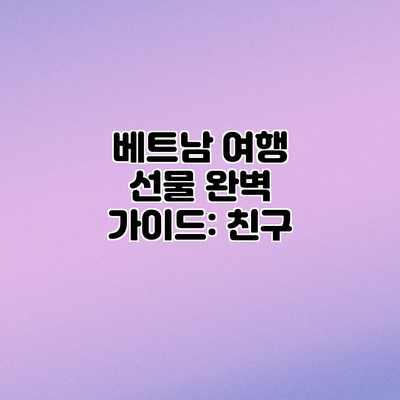베트남 여행 선물 완벽 가이드: 친구 베트남 여행 선물 완벽 가이드: 친구