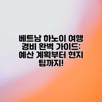 베트남 하노이 여행 경비 완벽 가이드: 예산 계획부터 현지 팁까지! 베트남 하노이 여행 경비 완벽 가이드: 예산 계획부터 현지 팁까지!