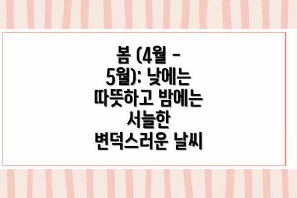 봄 (4월 - 5월): 낮에는 따뜻하고 밤에는 서늘한 변덕스러운 날씨
