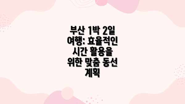 부산 1박 2일 여행: 효율적인 시간 활용을 위한 맞춤 동선 계획