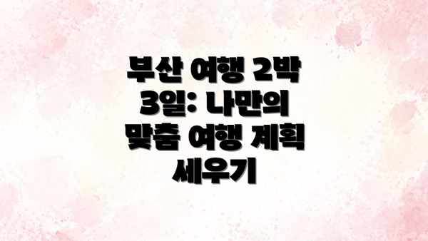 부산 여행 2박 3일: 나만의 맞춤 여행 계획 세우기