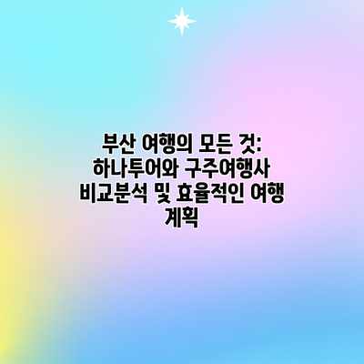 부산 여행의 모든 것: 하나투어와 구주여행사 비교분석 및 효율적인 여행 계획 부산 여행의 모든 것: 하나투어와 구주여행사 비교분석 및 효율적인 여행 계획