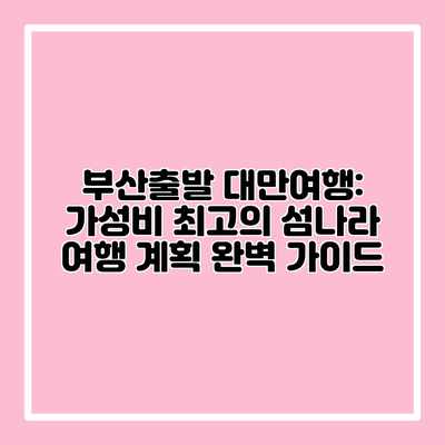 부산출발 대만여행: 가성비 최고의 섬나라 여행 계획 완벽 가이드 부산출발 대만여행: 가성비 최고의 섬나라 여행 계획 완벽 가이드