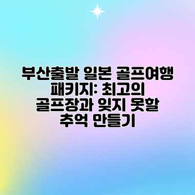 부산출발 일본 골프여행 패키지: 최고의 골프장과 잊지 못할 추억 만들기 부산출발 일본 골프여행 패키지: 최고의 골프장과 잊지 못할 추억 만들기