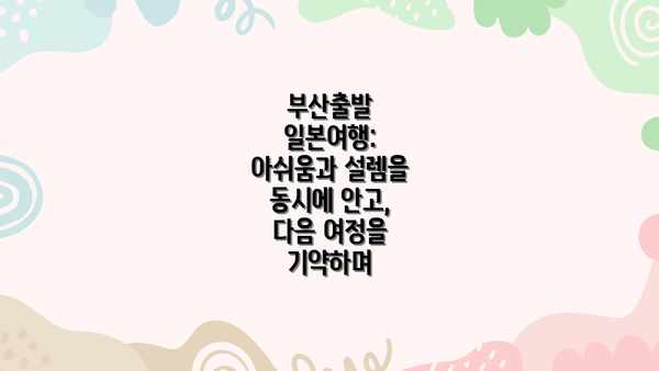 부산출발 일본여행: 아쉬움과 설렘을 동시에 안고, 다음 여정을 기약하며