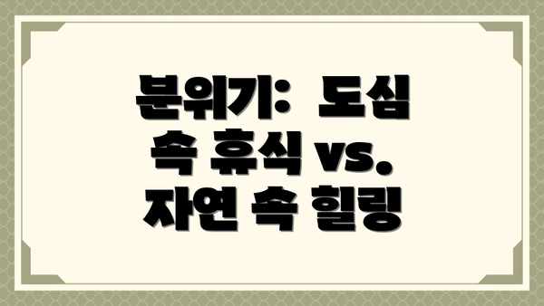 분위기:  도심 속 휴식 vs. 자연 속 힐링