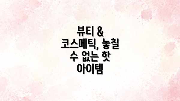 뷰티 & 코스메틱, 놓칠 수 없는 핫 아이템