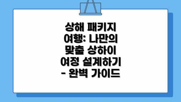 상해 패키지 여행: 나만의 맞춤 상하이 여정 설계하기 - 완벽 가이드