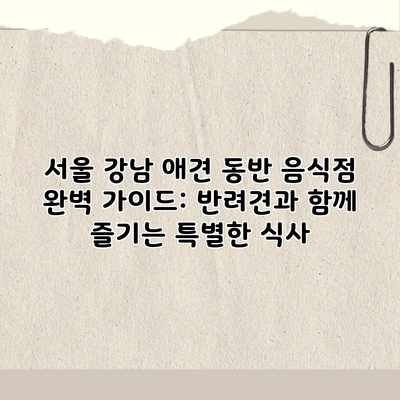 서울 강남 애견 동반 음식점 완벽 가이드: 반려견과 함께 즐기는 특별한 식사