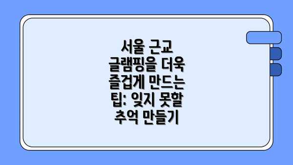 서울 근교 글램핑을 더욱 즐겁게 만드는 팁: 잊지 못할 추억 만들기