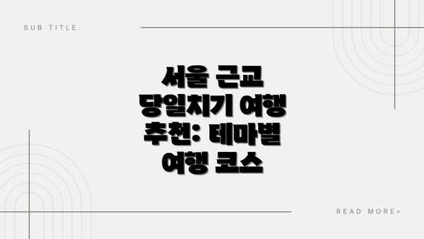 서울 근교 당일치기 여행 추천: 테마별 여행 코스