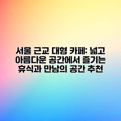 서울 근교 대형 카페: 넓고 아름다운 공간에서 즐기는 휴식과 만남의 공간 추천