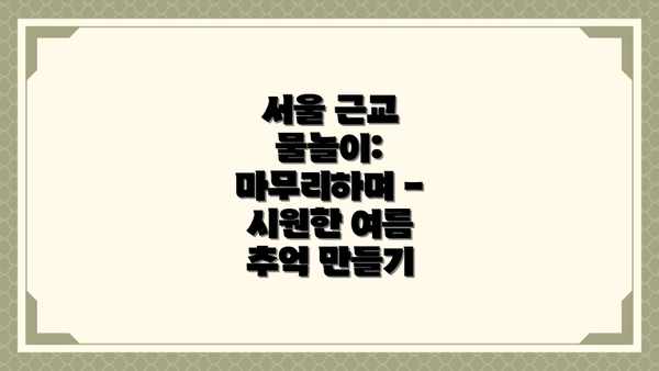 서울 근교 물놀이: 마무리하며 - 시원한 여름 추억 만들기